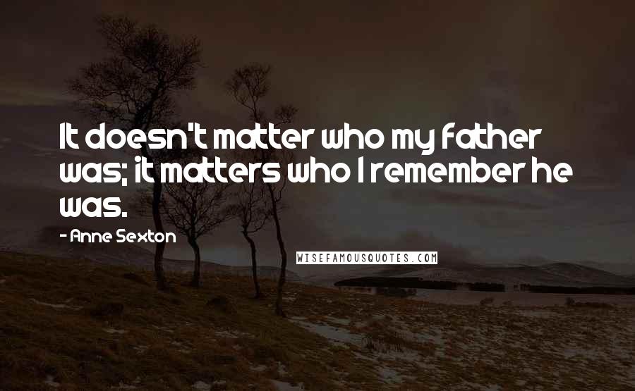 Anne Sexton Quotes: It doesn't matter who my father was; it matters who I remember he was.