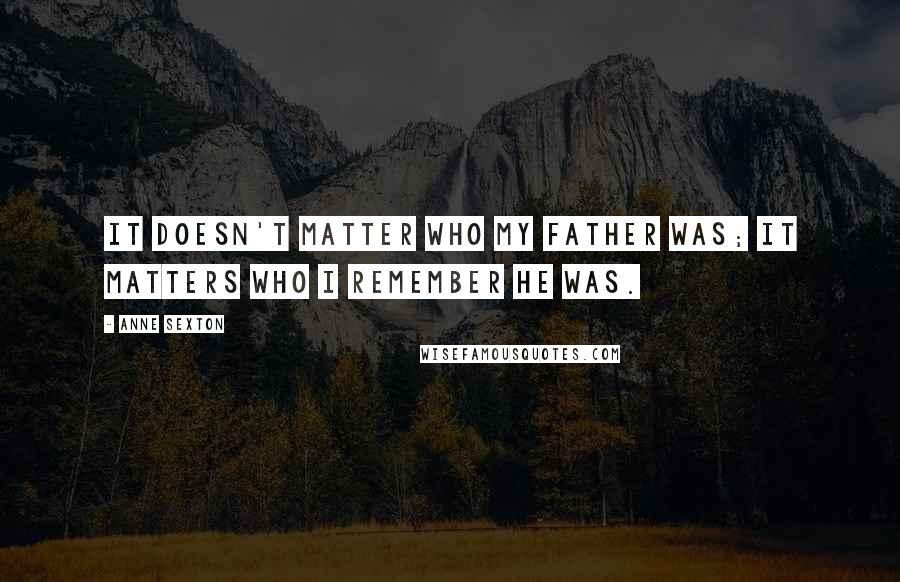 Anne Sexton Quotes: It doesn't matter who my father was; it matters who I remember he was.