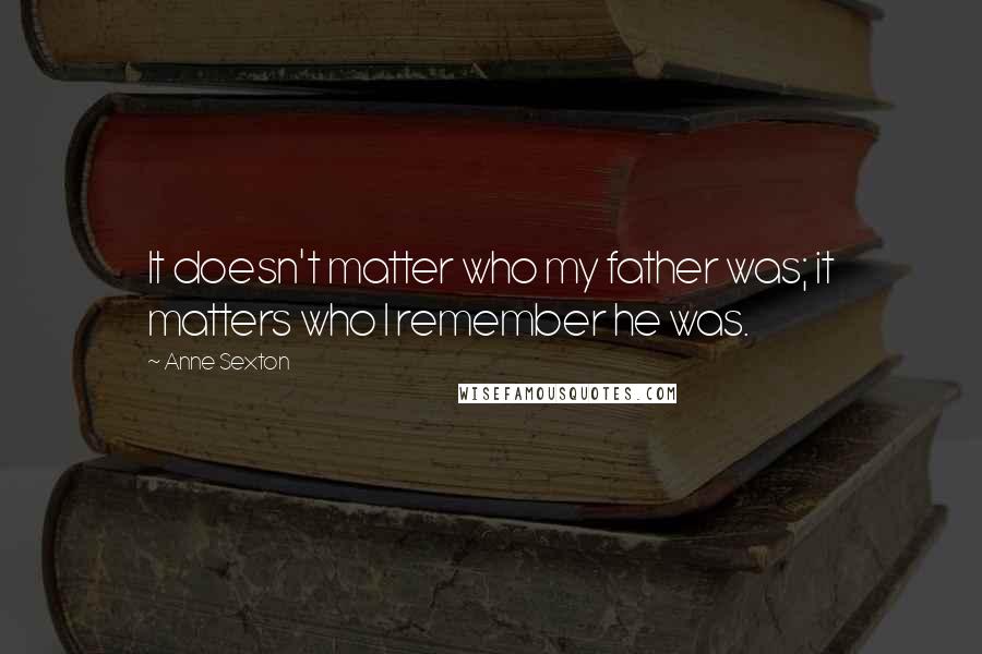 Anne Sexton Quotes: It doesn't matter who my father was; it matters who I remember he was.