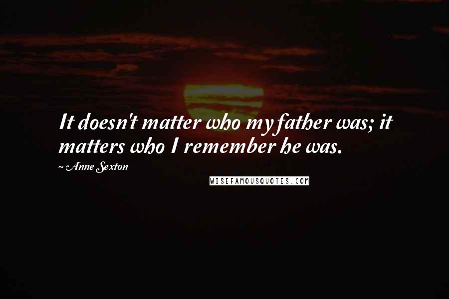 Anne Sexton Quotes: It doesn't matter who my father was; it matters who I remember he was.
