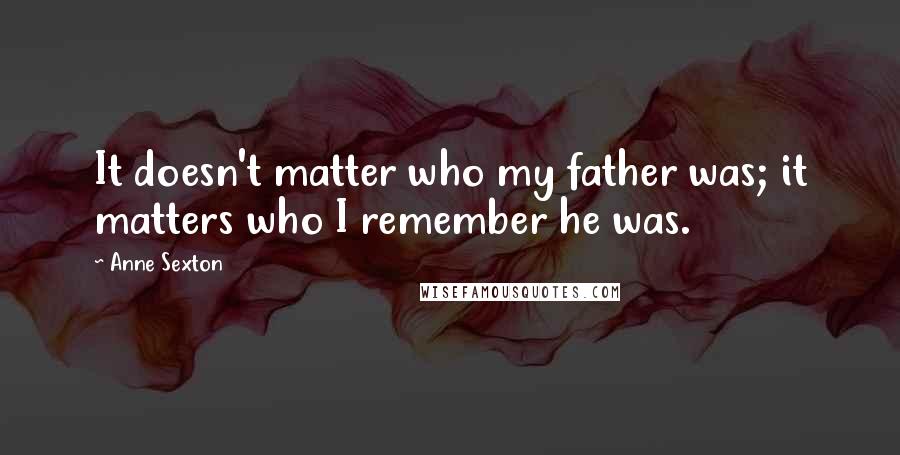 Anne Sexton Quotes: It doesn't matter who my father was; it matters who I remember he was.