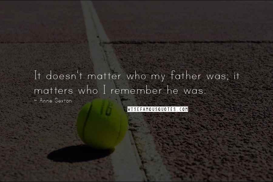 Anne Sexton Quotes: It doesn't matter who my father was; it matters who I remember he was.