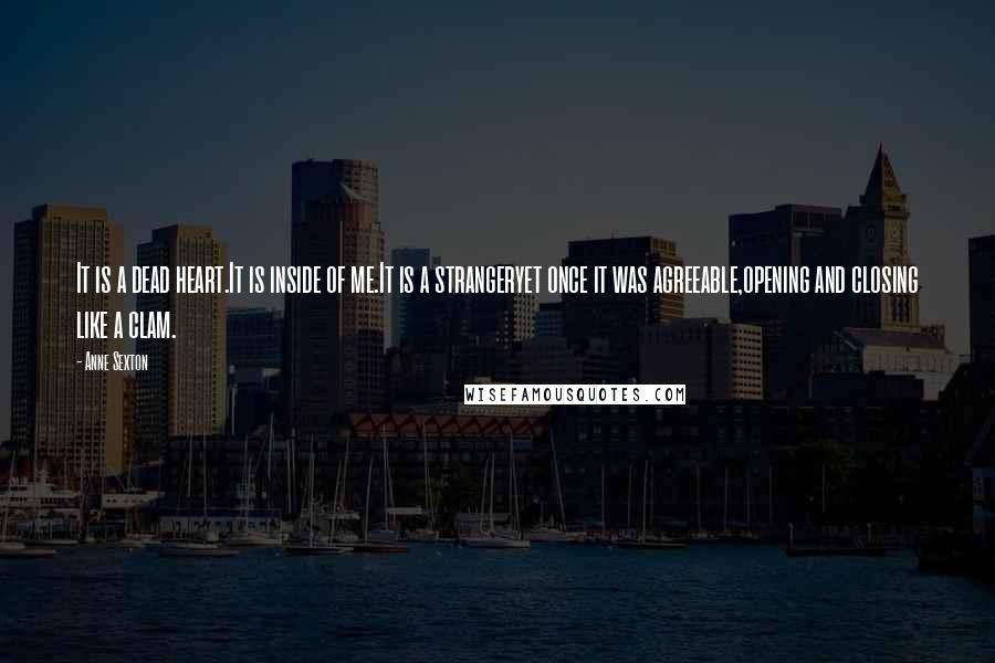 Anne Sexton Quotes: It is a dead heart.It is inside of me.It is a strangeryet once it was agreeable,opening and closing like a clam.