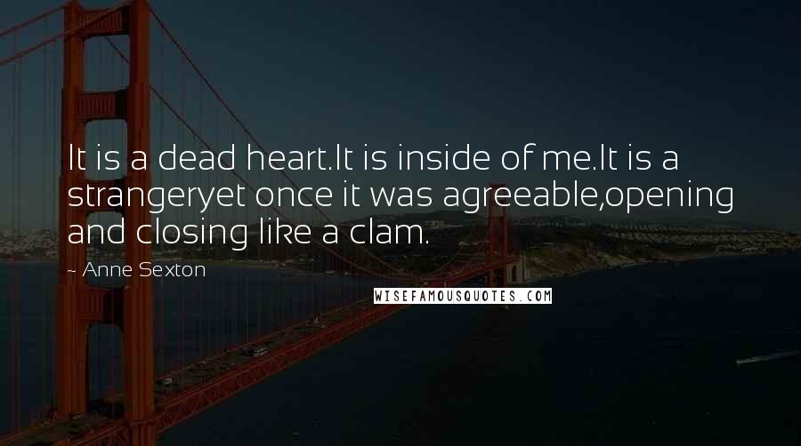 Anne Sexton Quotes: It is a dead heart.It is inside of me.It is a strangeryet once it was agreeable,opening and closing like a clam.