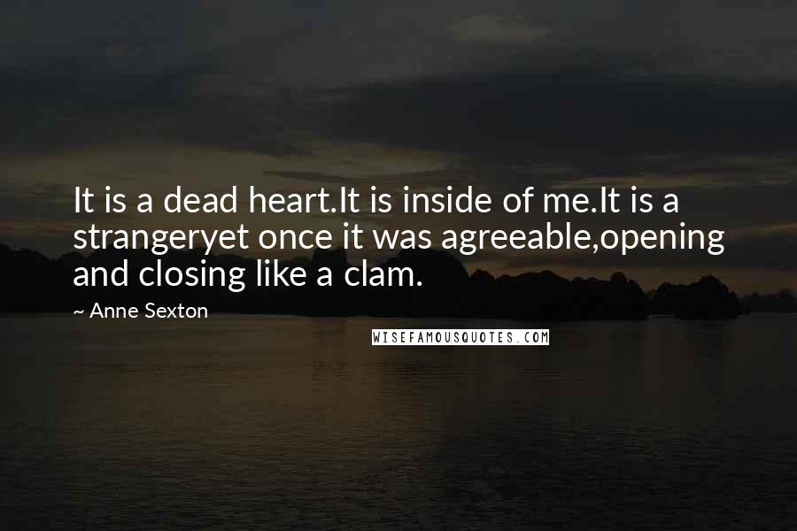 Anne Sexton Quotes: It is a dead heart.It is inside of me.It is a strangeryet once it was agreeable,opening and closing like a clam.