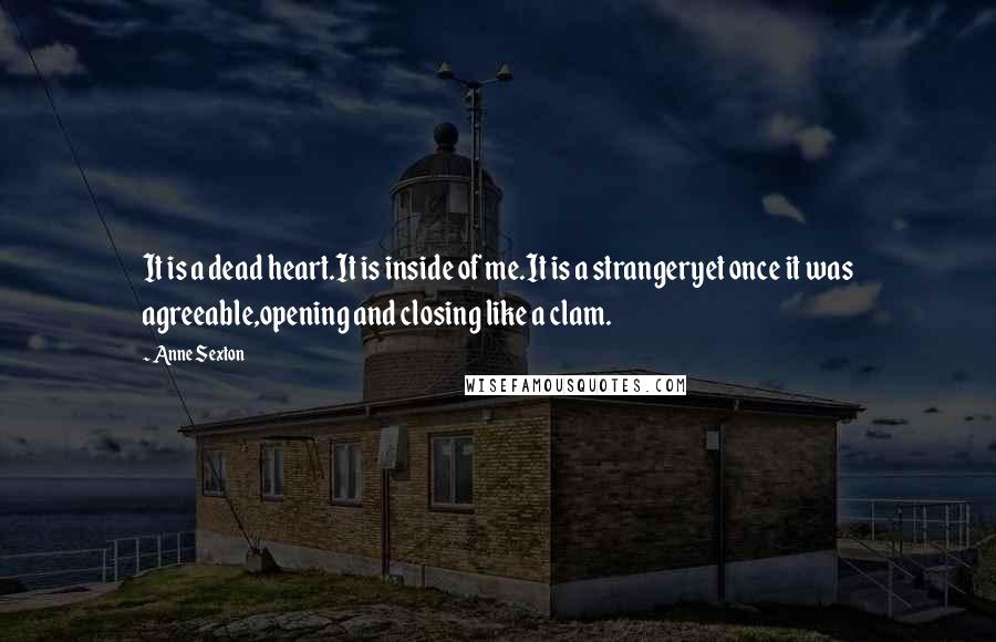 Anne Sexton Quotes: It is a dead heart.It is inside of me.It is a strangeryet once it was agreeable,opening and closing like a clam.