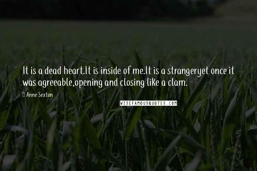 Anne Sexton Quotes: It is a dead heart.It is inside of me.It is a strangeryet once it was agreeable,opening and closing like a clam.