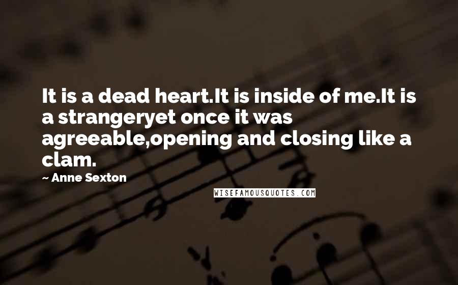 Anne Sexton Quotes: It is a dead heart.It is inside of me.It is a strangeryet once it was agreeable,opening and closing like a clam.