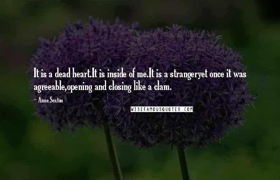 Anne Sexton Quotes: It is a dead heart.It is inside of me.It is a strangeryet once it was agreeable,opening and closing like a clam.