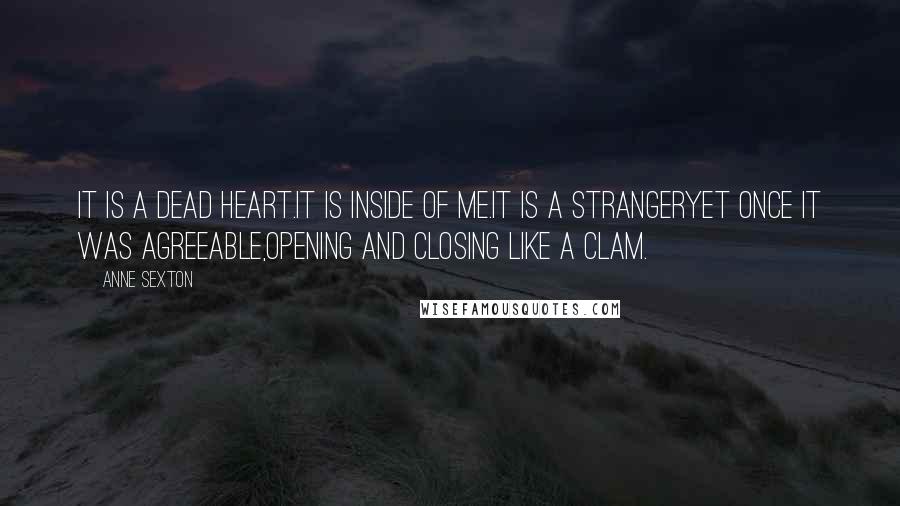 Anne Sexton Quotes: It is a dead heart.It is inside of me.It is a strangeryet once it was agreeable,opening and closing like a clam.