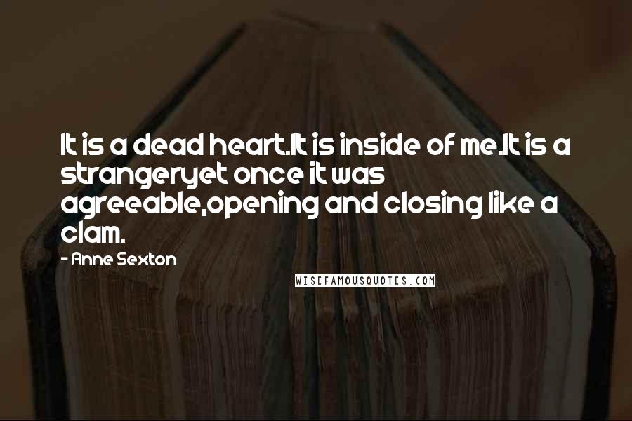 Anne Sexton Quotes: It is a dead heart.It is inside of me.It is a strangeryet once it was agreeable,opening and closing like a clam.