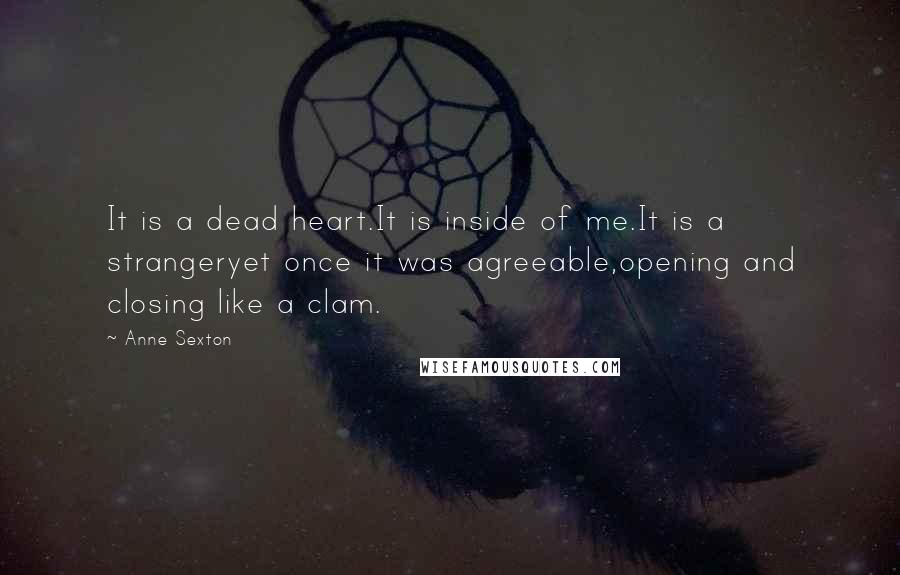 Anne Sexton Quotes: It is a dead heart.It is inside of me.It is a strangeryet once it was agreeable,opening and closing like a clam.