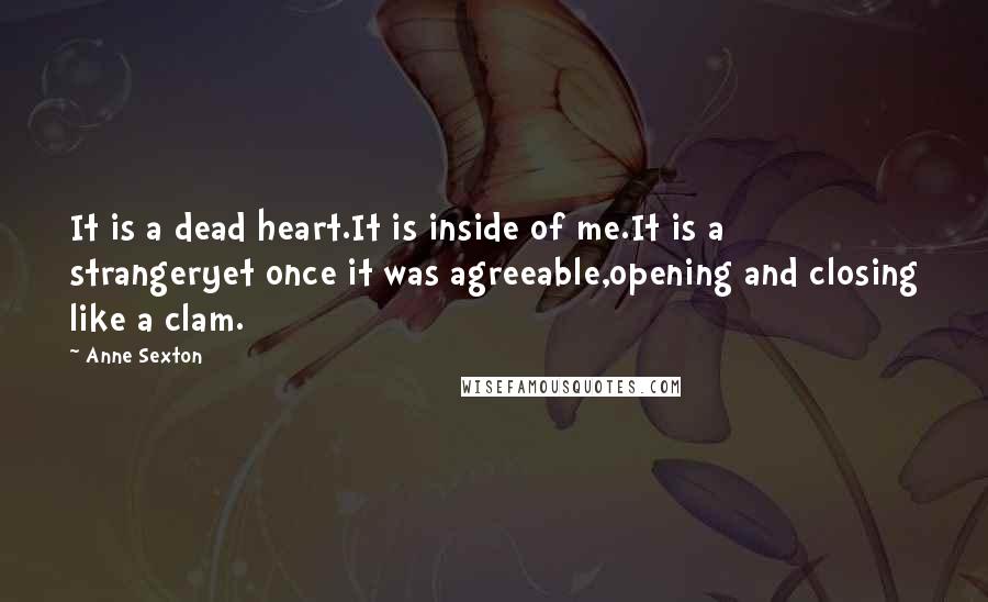 Anne Sexton Quotes: It is a dead heart.It is inside of me.It is a strangeryet once it was agreeable,opening and closing like a clam.