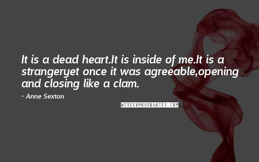 Anne Sexton Quotes: It is a dead heart.It is inside of me.It is a strangeryet once it was agreeable,opening and closing like a clam.