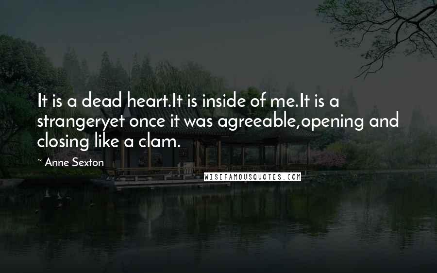 Anne Sexton Quotes: It is a dead heart.It is inside of me.It is a strangeryet once it was agreeable,opening and closing like a clam.