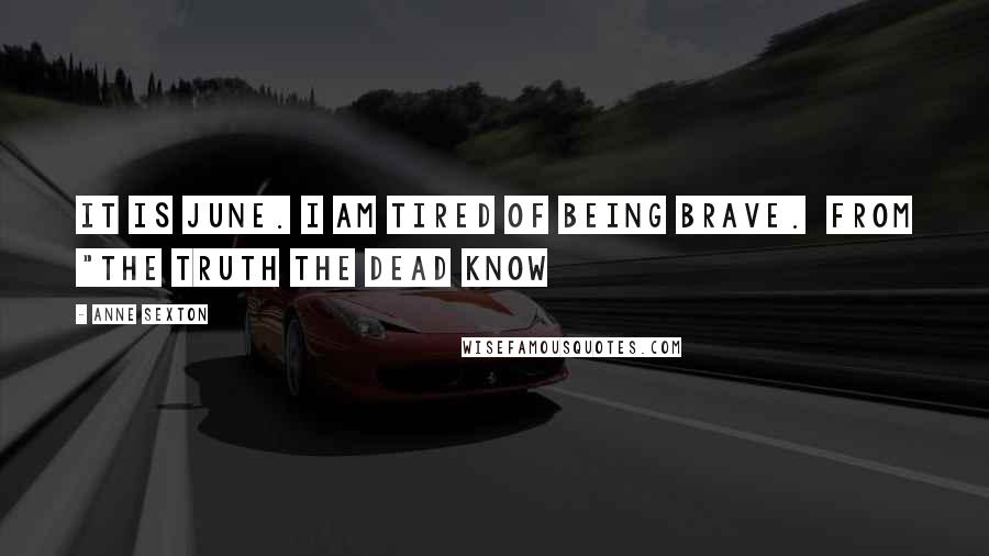 Anne Sexton Quotes: It is June. I am tired of being brave.  from "The Truth The Dead Know