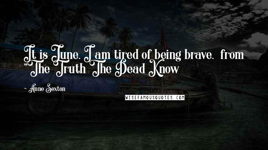 Anne Sexton Quotes: It is June. I am tired of being brave.  from "The Truth The Dead Know