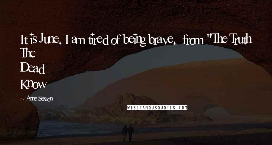 Anne Sexton Quotes: It is June. I am tired of being brave.  from "The Truth The Dead Know