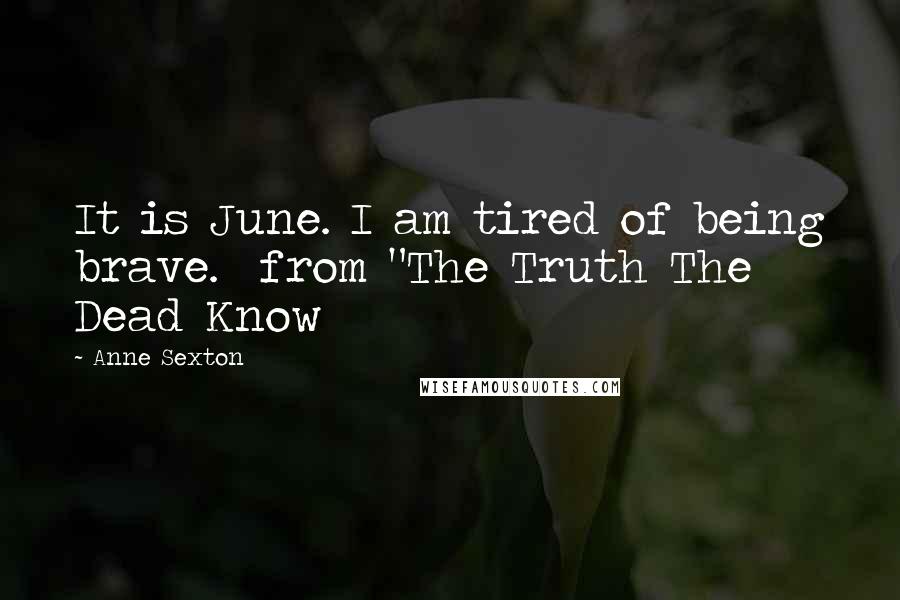 Anne Sexton Quotes: It is June. I am tired of being brave.  from "The Truth The Dead Know