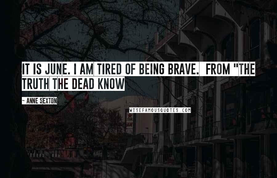 Anne Sexton Quotes: It is June. I am tired of being brave.  from "The Truth The Dead Know