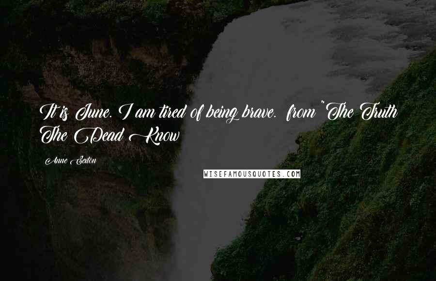 Anne Sexton Quotes: It is June. I am tired of being brave.  from "The Truth The Dead Know