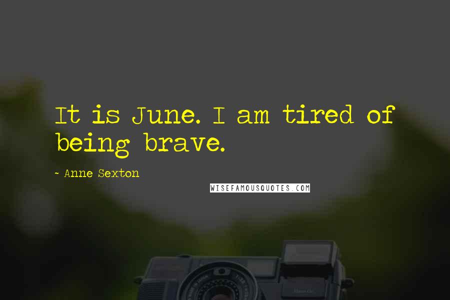 Anne Sexton Quotes: It is June. I am tired of being brave.