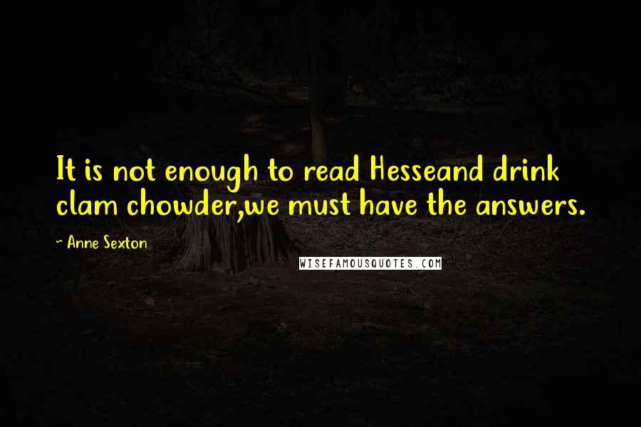 Anne Sexton Quotes: It is not enough to read Hesseand drink clam chowder,we must have the answers.