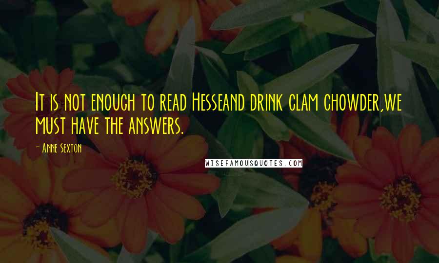 Anne Sexton Quotes: It is not enough to read Hesseand drink clam chowder,we must have the answers.