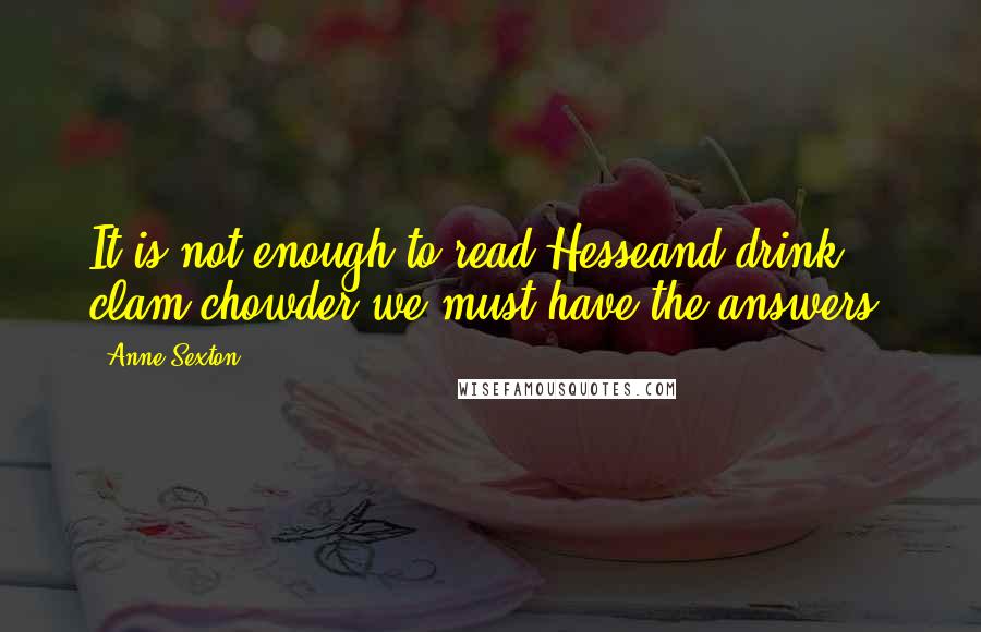 Anne Sexton Quotes: It is not enough to read Hesseand drink clam chowder,we must have the answers.