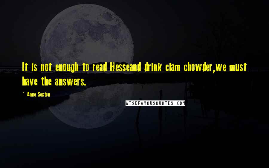 Anne Sexton Quotes: It is not enough to read Hesseand drink clam chowder,we must have the answers.