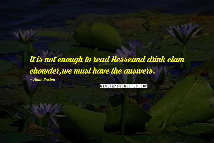 Anne Sexton Quotes: It is not enough to read Hesseand drink clam chowder,we must have the answers.