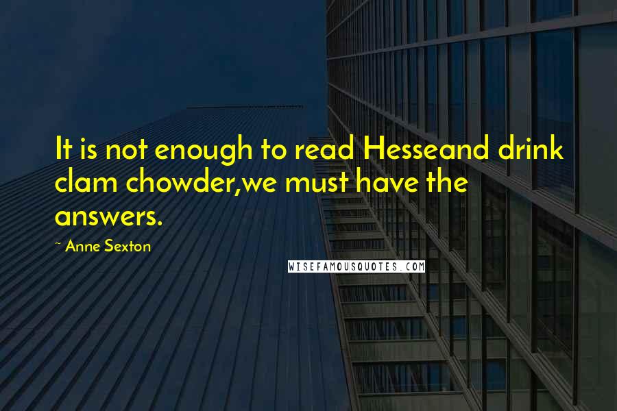 Anne Sexton Quotes: It is not enough to read Hesseand drink clam chowder,we must have the answers.