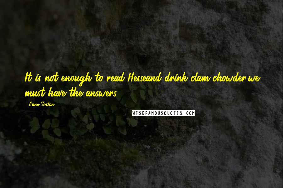 Anne Sexton Quotes: It is not enough to read Hesseand drink clam chowder,we must have the answers.