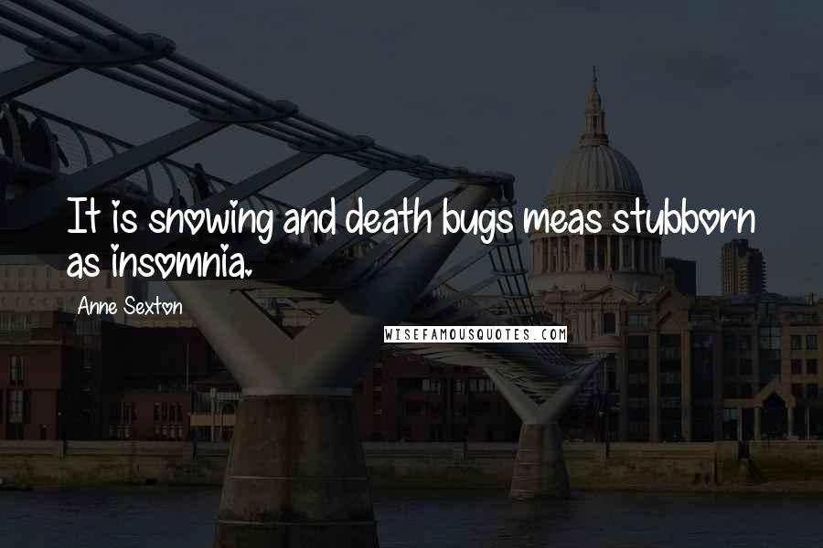 Anne Sexton Quotes: It is snowing and death bugs meas stubborn as insomnia.
