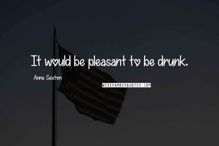 Anne Sexton Quotes: It would be pleasant to be drunk.