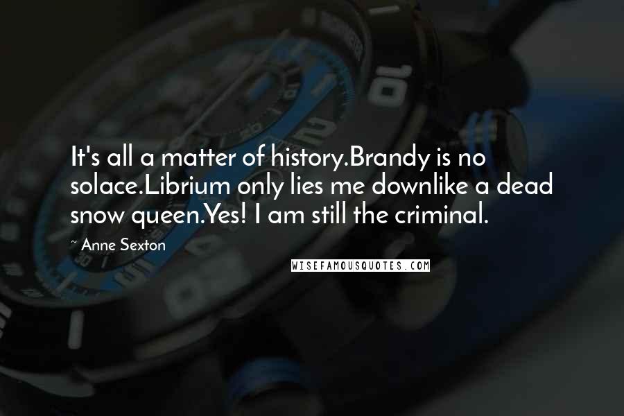 Anne Sexton Quotes: It's all a matter of history.Brandy is no solace.Librium only lies me downlike a dead snow queen.Yes! I am still the criminal.