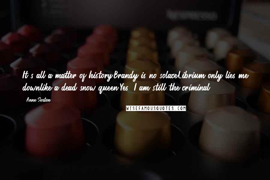 Anne Sexton Quotes: It's all a matter of history.Brandy is no solace.Librium only lies me downlike a dead snow queen.Yes! I am still the criminal.