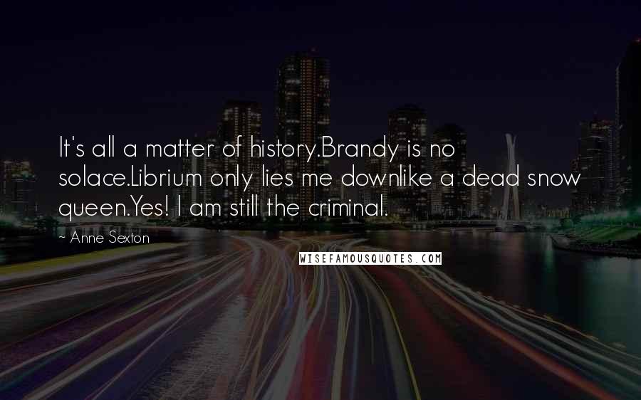 Anne Sexton Quotes: It's all a matter of history.Brandy is no solace.Librium only lies me downlike a dead snow queen.Yes! I am still the criminal.