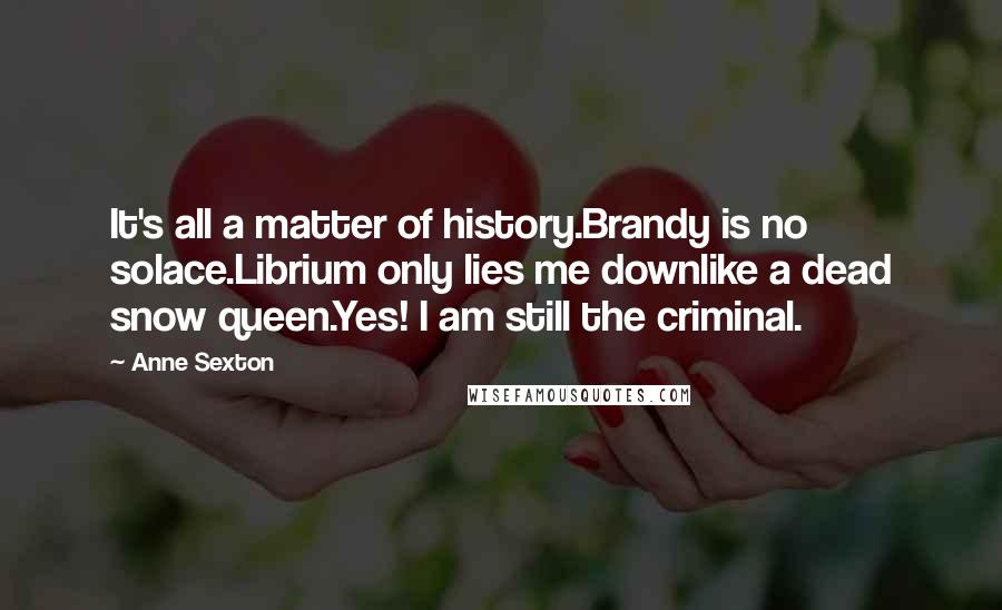 Anne Sexton Quotes: It's all a matter of history.Brandy is no solace.Librium only lies me downlike a dead snow queen.Yes! I am still the criminal.