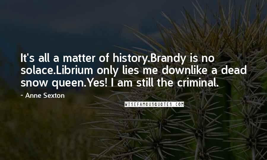 Anne Sexton Quotes: It's all a matter of history.Brandy is no solace.Librium only lies me downlike a dead snow queen.Yes! I am still the criminal.