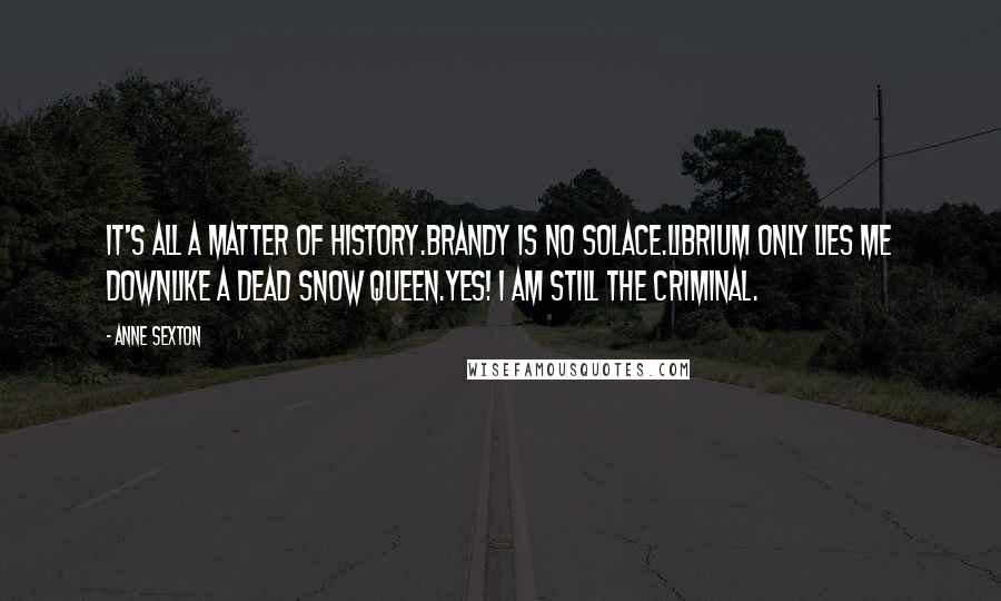 Anne Sexton Quotes: It's all a matter of history.Brandy is no solace.Librium only lies me downlike a dead snow queen.Yes! I am still the criminal.