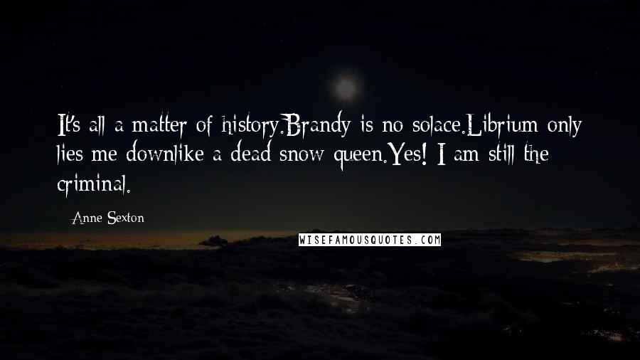 Anne Sexton Quotes: It's all a matter of history.Brandy is no solace.Librium only lies me downlike a dead snow queen.Yes! I am still the criminal.