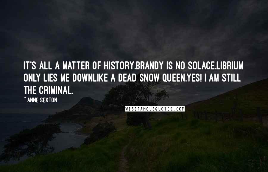 Anne Sexton Quotes: It's all a matter of history.Brandy is no solace.Librium only lies me downlike a dead snow queen.Yes! I am still the criminal.