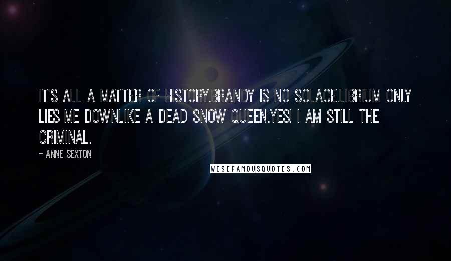 Anne Sexton Quotes: It's all a matter of history.Brandy is no solace.Librium only lies me downlike a dead snow queen.Yes! I am still the criminal.