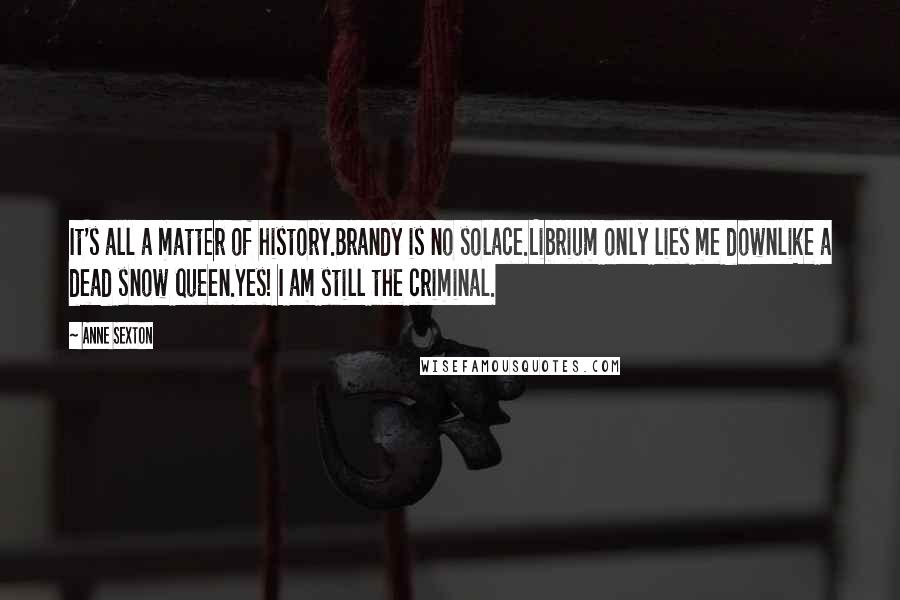 Anne Sexton Quotes: It's all a matter of history.Brandy is no solace.Librium only lies me downlike a dead snow queen.Yes! I am still the criminal.