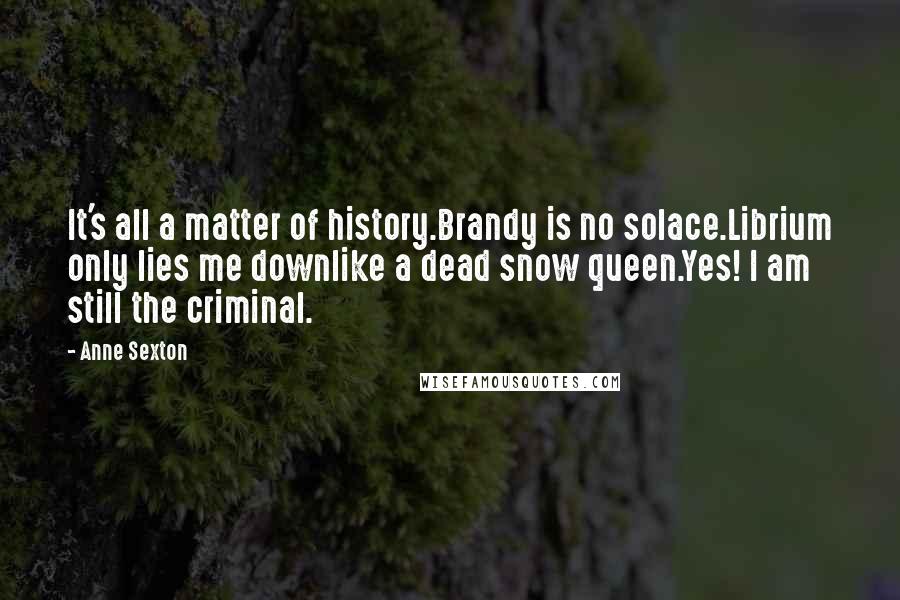 Anne Sexton Quotes: It's all a matter of history.Brandy is no solace.Librium only lies me downlike a dead snow queen.Yes! I am still the criminal.