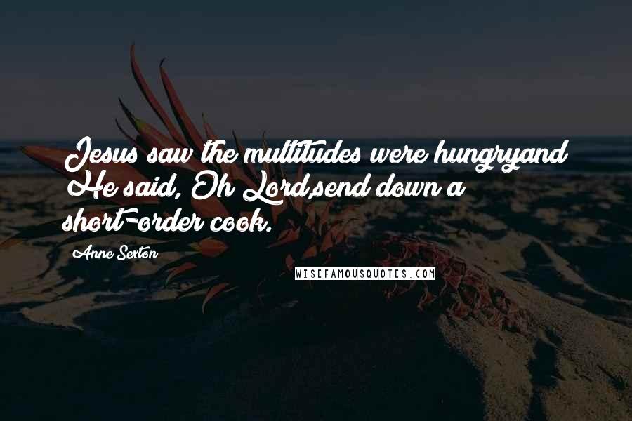 Anne Sexton Quotes: Jesus saw the multitudes were hungryand He said, Oh Lord,send down a short-order cook.