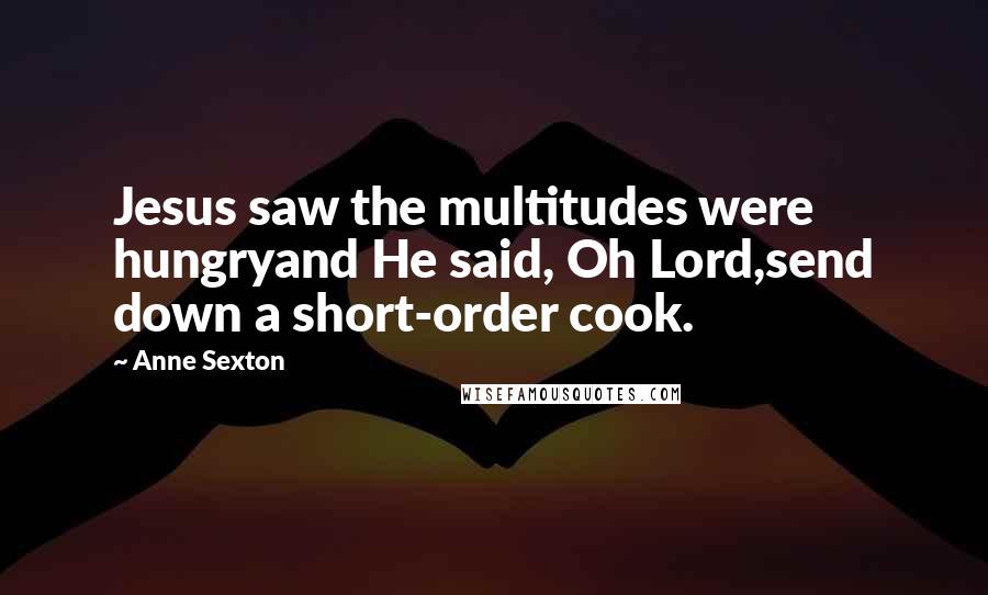 Anne Sexton Quotes: Jesus saw the multitudes were hungryand He said, Oh Lord,send down a short-order cook.