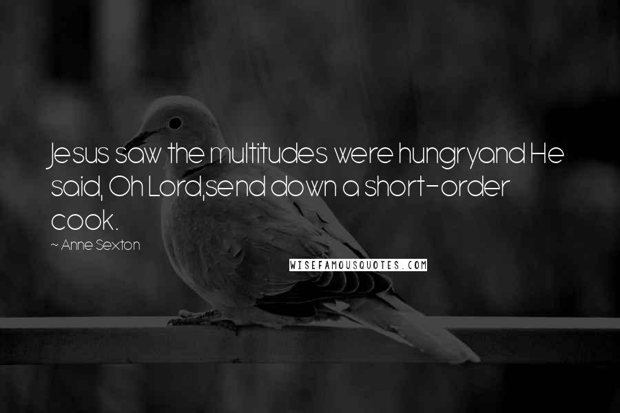 Anne Sexton Quotes: Jesus saw the multitudes were hungryand He said, Oh Lord,send down a short-order cook.