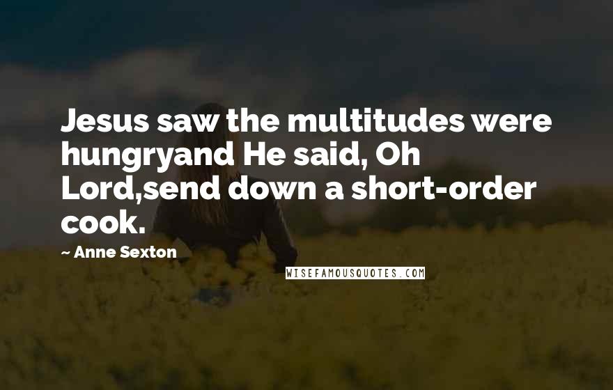 Anne Sexton Quotes: Jesus saw the multitudes were hungryand He said, Oh Lord,send down a short-order cook.